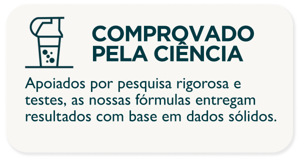 COMPROVADO PELA CIÊNCIA. Apoiados por pesquisa rigorosa e testes, as nossas fórmulas entregam resultados com base em dados sólidos.